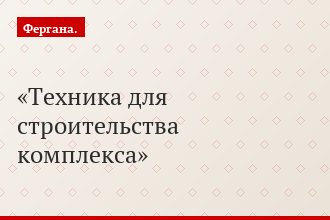 Техника для строительства комплекса