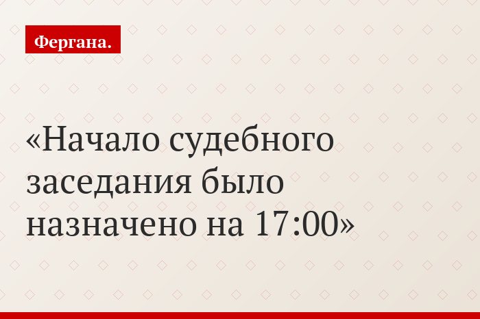 Начало судебного заседания было назначено на 17:00