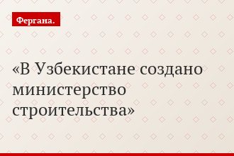 В Узбекистане создано министерство строительства