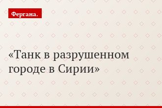 Танк в разрушенном городе в Сирии