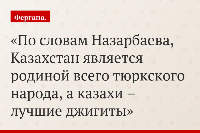 По словам Назарбаева, Казахстан является родиной всего тюркского народа, а казахи – лучшие джигиты