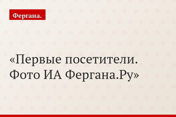 Первые посетители. Фото ИА Фергана.Ру