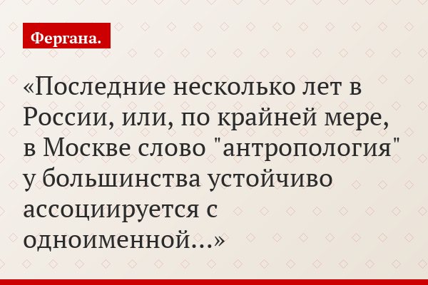 Последние несколько лет в России, или, по крайней мере, в Москве слово "антропология" у большинства устойчиво ассоциируется с одноименной…