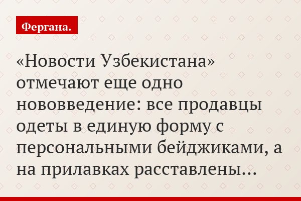 «Новости Узбекистана» отмечают еще одно нововведение: все продавцы одеты в единую форму с персональными бейджиками, а на прилавках расставлены…